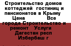 Строительство домов, коттеджей, гостиниц и пансионатов в Крыму › Цена ­ 35 000 - Все города Строительство и ремонт » Услуги   . Дагестан респ.,Избербаш г.